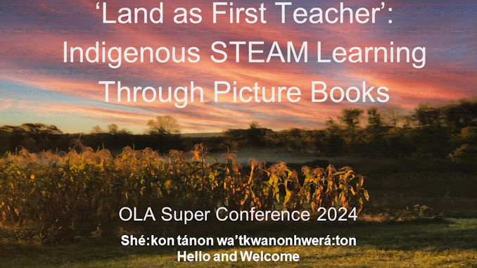 Feature Image for "Land as First Teacher: Indigenous STEAM learning through picture books" by Olivia Rondeau, Gail Brant-Terry, Dianne Sedore-McCoy, and Patricia Sutherland. The image features clouds in a sunset over a field of corn and is taken from their OLA Super Conference 2024 presentation. It also contains the Mohawk phrase "she:kon tanon wa'tkwanonhwera:ton" which means "Hello and Welcome"